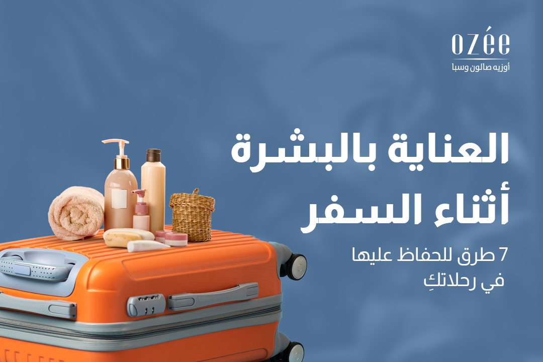 العناية بالبشرة أثناء السفر: 7 طرق للحفاظ عليها في رحلاتكِ